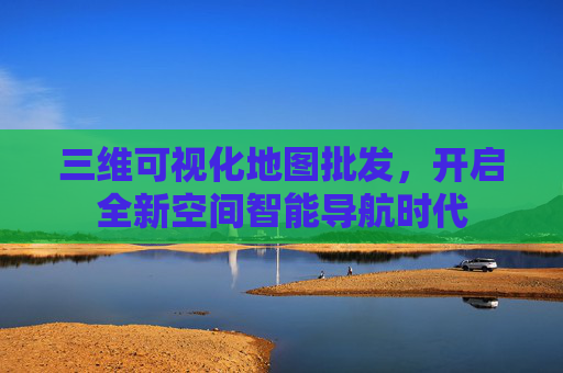 三维可视化地图批发，开启全新空间智能导航时代