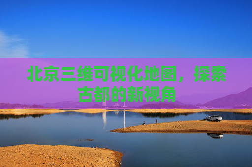 北京三维可视化地图,探索古都的新视角